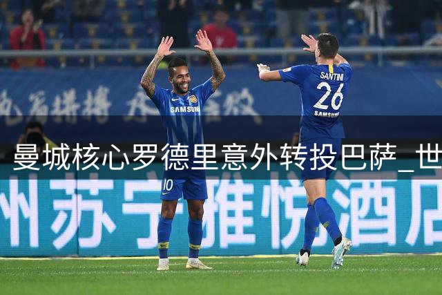 曼城核心罗德里意外转投巴萨 世界杯最佳球员引爆西甲转会市场